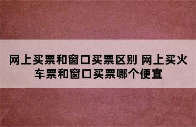 网上买票和窗口买票区别 网上买火车票和窗口买票哪个便宜